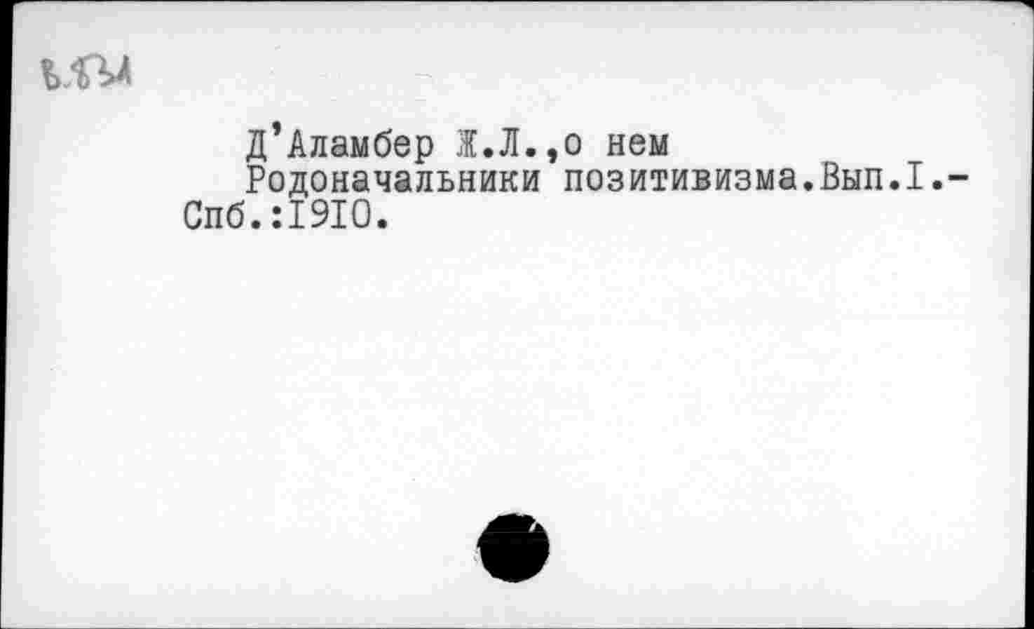 ﻿Д’Аламбер Ж.Л.,о нем
Родоначальники позитивизма.Вып.1.-Спб.:19Ю.